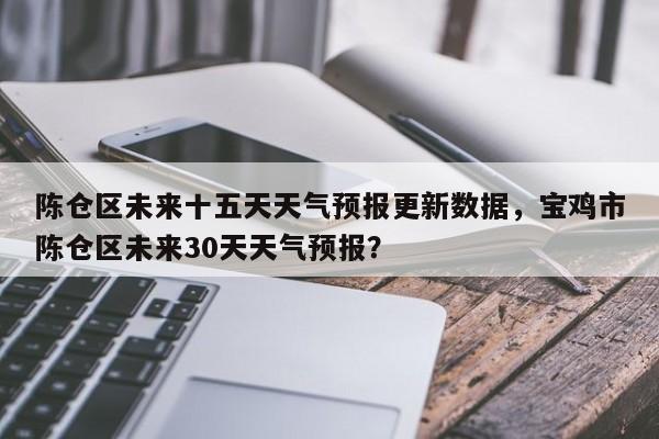 陈仓区未来十五天天气预报更新数据，宝鸡市陈仓区未来30天天气预报？-第1张图片-890百科网
