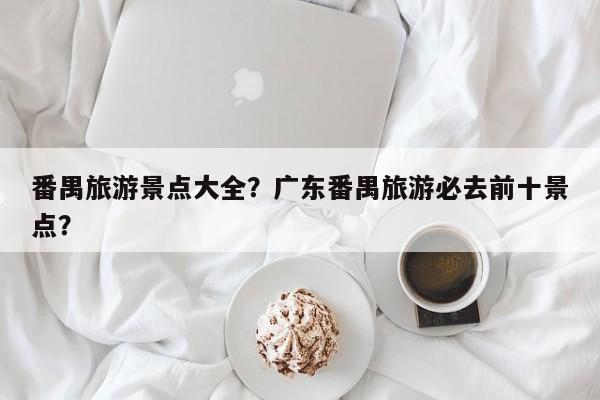 番禺旅游景点大全？广东番禺旅游必去前十景点？-第1张图片-890百科网