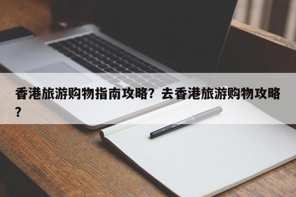 香港旅游购物指南攻略？去香港旅游购物攻略？-第2张图片-890百科网