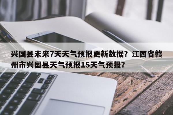 兴国县未来7天天气预报更新数据？江西省赣州市兴国县天气预报15天气预报？-第1张图片-890百科网
