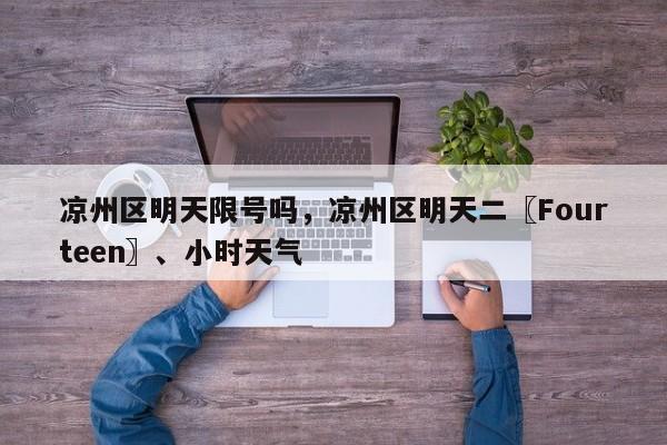 凉州区明天限号吗，凉州区明天二〖Fourteen〗、小时天气-第3张图片-890百科网