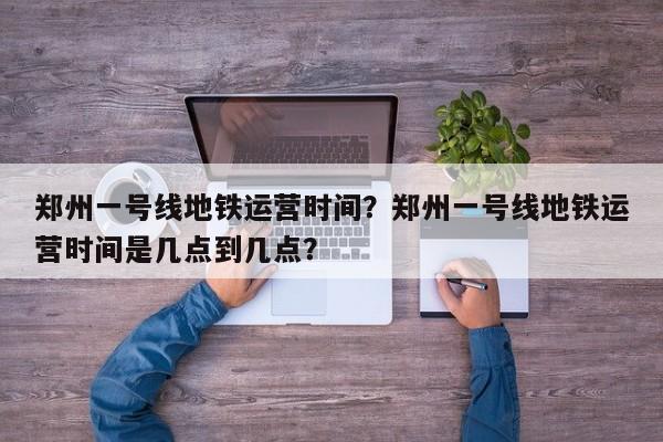 郑州一号线地铁运营时间？郑州一号线地铁运营时间是几点到几点？-第1张图片-890百科网