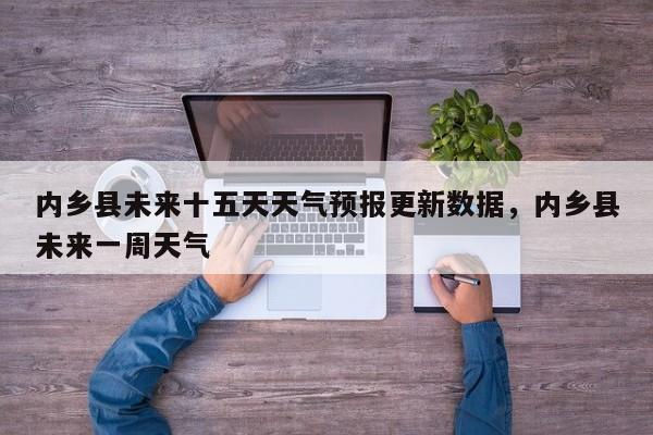 内乡县未来十五天天气预报更新数据，内乡县未来一周天气-第2张图片-890百科网