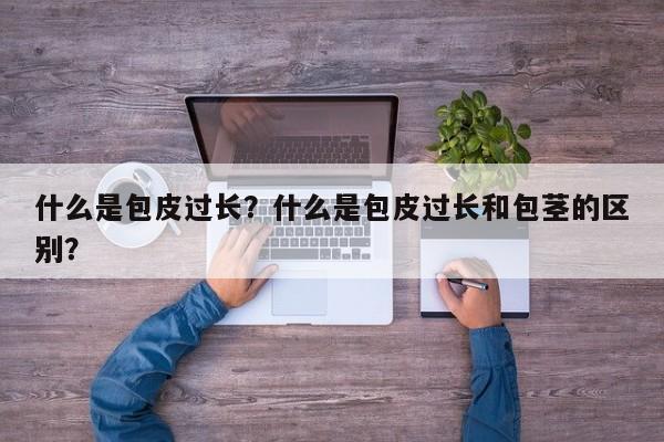 什么是包皮过长？什么是包皮过长和包茎的区别？-第3张图片-890百科网