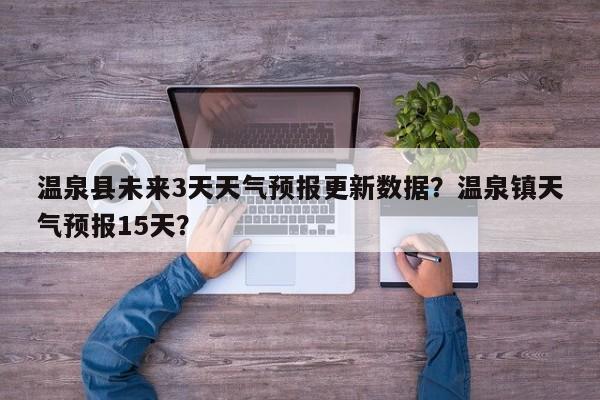 温泉县未来3天天气预报更新数据？温泉镇天气预报15天？-第2张图片-890百科网