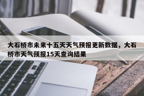 大石桥市未来十五天天气预报更新数据，大石桥市天气预报15天查询结果-第3张图片-890百科网