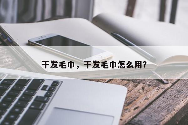 干发毛巾，干发毛巾怎么用？-第3张图片-890百科网