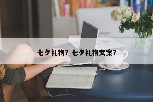 七夕礼物？七夕礼物文案？-第1张图片-890百科网