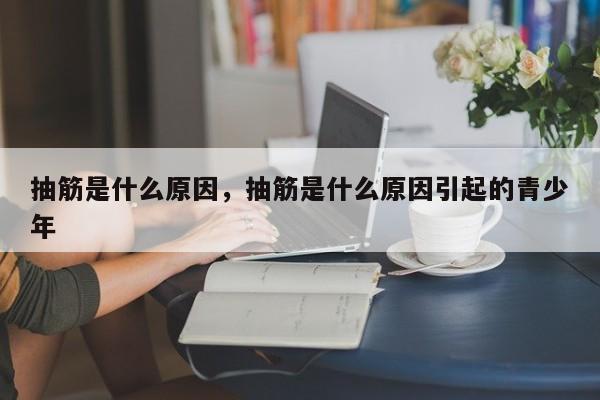抽筋是什么原因，抽筋是什么原因引起的青少年-第2张图片-890百科网
