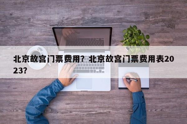 北京故宫门票费用？北京故宫门票费用表2023？-第3张图片-890百科网