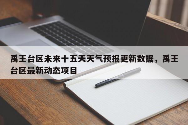 禹王台区未来十五天天气预报更新数据，禹王台区最新动态项目-第3张图片-890百科网