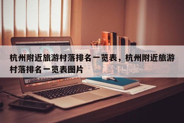 杭州附近旅游村落排名一览表，杭州附近旅游村落排名一览表图片-第3张图片-890百科网