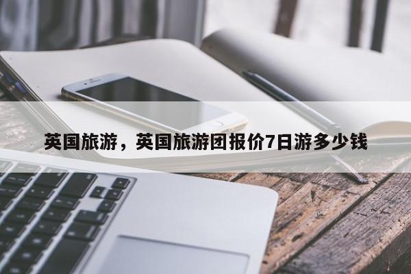 英国旅游，英国旅游团报价7日游多少钱-第1张图片-890百科网