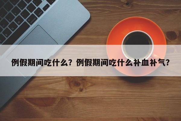 例假期间吃什么？例假期间吃什么补血补气？-第1张图片-890百科网