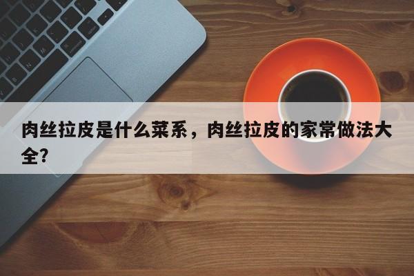 肉丝拉皮是什么菜系，肉丝拉皮的家常做法大全？-第1张图片-890百科网