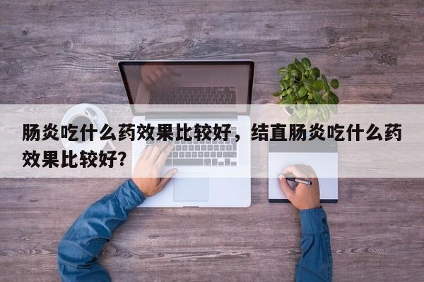 肠炎吃什么药效果比较好，结直肠炎吃什么药效果比较好？-第3张图片-890百科网