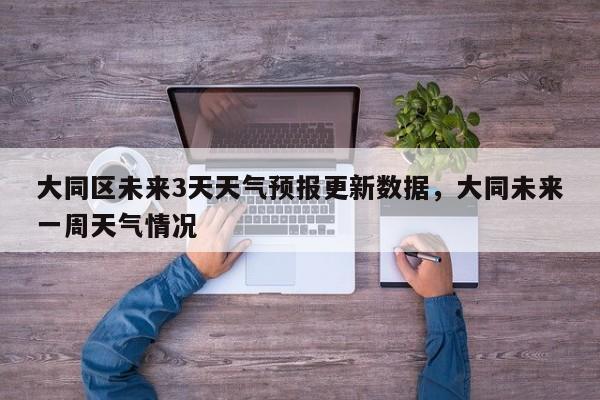 大同区未来3天天气预报更新数据，大同未来一周天气情况-第3张图片-890百科网