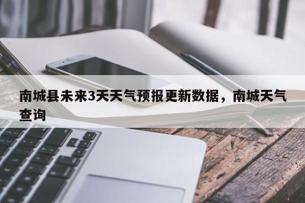 南城县未来3天天气预报更新数据，南城天气查询-第1张图片-890百科网