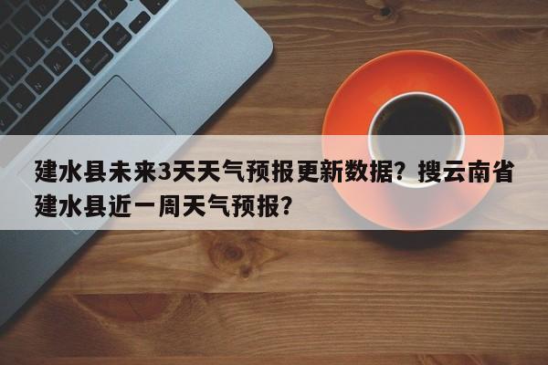 建水县未来3天天气预报更新数据？搜云南省建水县近一周天气预报？-第2张图片-890百科网