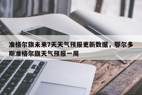 准格尔旗未来7天天气预报更新数据，鄂尔多斯准格尔旗天气预报一周-第1张图片-890百科网