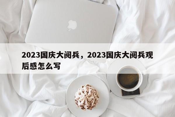 2023国庆大阅兵，2023国庆大阅兵观后感怎么写-第3张图片-890百科网