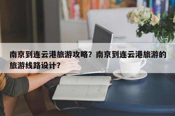 南京到连云港旅游攻略？南京到连云港旅游的旅游线路设计？-第1张图片-890百科网