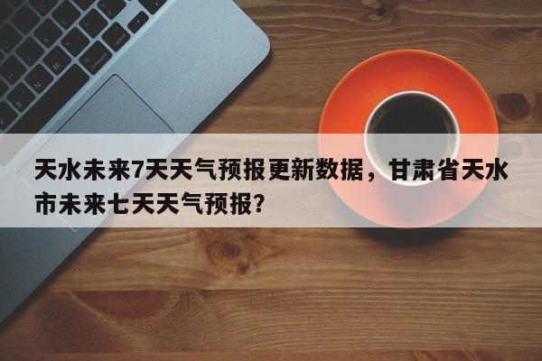天水未来7天天气预报更新数据，甘肃省天水市未来七天天气预报？-第2张图片-890百科网
