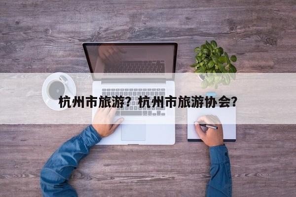 杭州市旅游？杭州市旅游协会？-第2张图片-890百科网