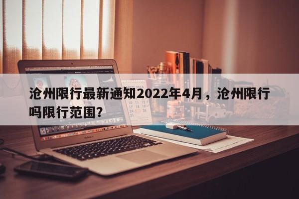 沧州限行最新通知2022年4月，沧州限行吗限行范围？-第2张图片-890百科网