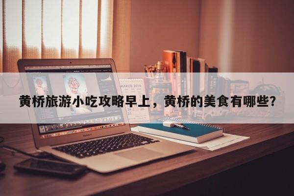 黄桥旅游小吃攻略早上，黄桥的美食有哪些？-第2张图片-890百科网