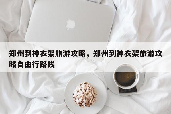 郑州到神农架旅游攻略，郑州到神农架旅游攻略自由行路线-第3张图片-890百科网