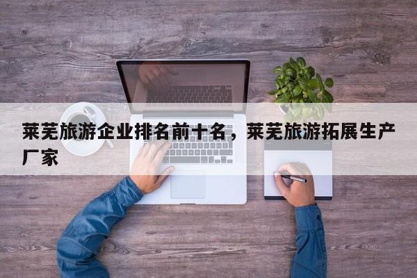 莱芜旅游企业排名前十名，莱芜旅游拓展生产厂家-第2张图片-890百科网