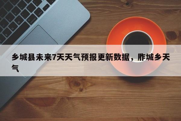 乡城县未来7天天气预报更新数据，胙城乡天气-第3张图片-890百科网
