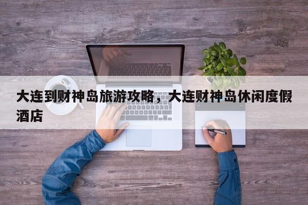 大连到财神岛旅游攻略，大连财神岛休闲度假酒店-第3张图片-890百科网