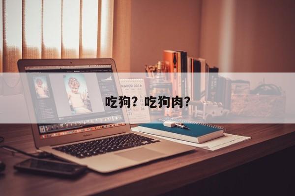 吃狗？吃狗肉？-第2张图片-890百科网