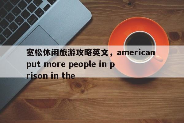 宽松休闲旅游攻略英文，american put more people in prison in the-第1张图片-890百科网