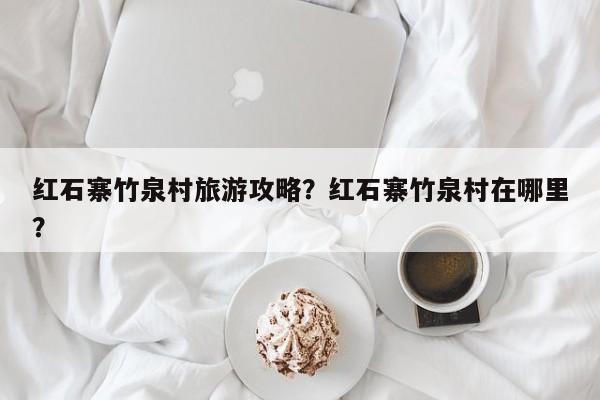 红石寨竹泉村旅游攻略？红石寨竹泉村在哪里？-第3张图片-890百科网