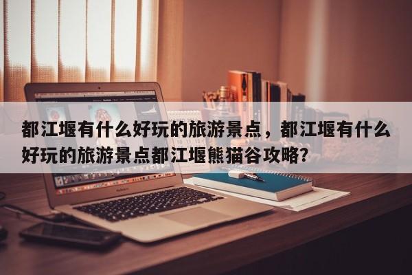 都江堰有什么好玩的旅游景点，都江堰有什么好玩的旅游景点都江堰熊猫谷攻略？-第2张图片-890百科网