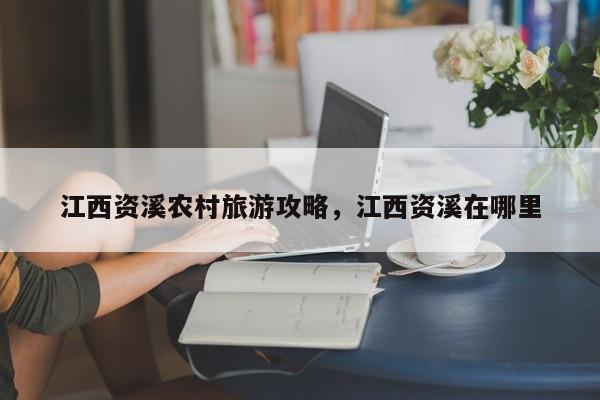 江西资溪农村旅游攻略，江西资溪在哪里-第3张图片-890百科网