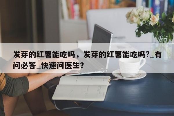 发芽的红薯能吃吗，发芽的红薯能吃吗?_有问必答_快速问医生？-第1张图片-890百科网