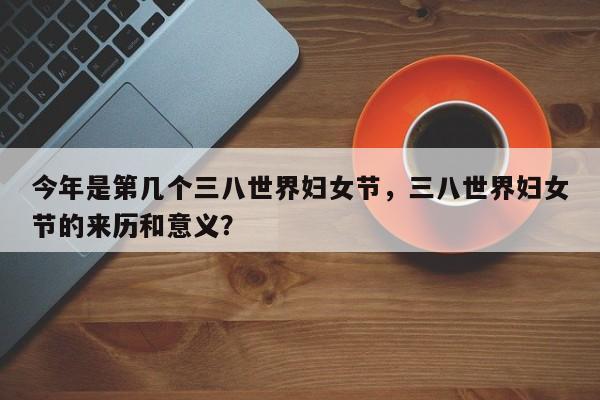 今年是第几个三八世界妇女节，三八世界妇女节的来历和意义？-第1张图片-890百科网