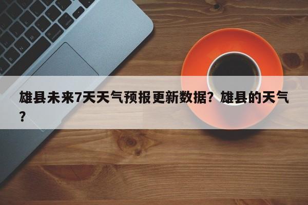 雄县未来7天天气预报更新数据？雄县的天气？-第2张图片-890百科网