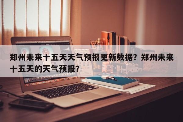 郑州未来十五天天气预报更新数据？郑州未来十五天的天气预报？-第1张图片-890百科网