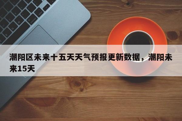 潮阳区未来十五天天气预报更新数据，潮阳未来15天-第1张图片-890百科网