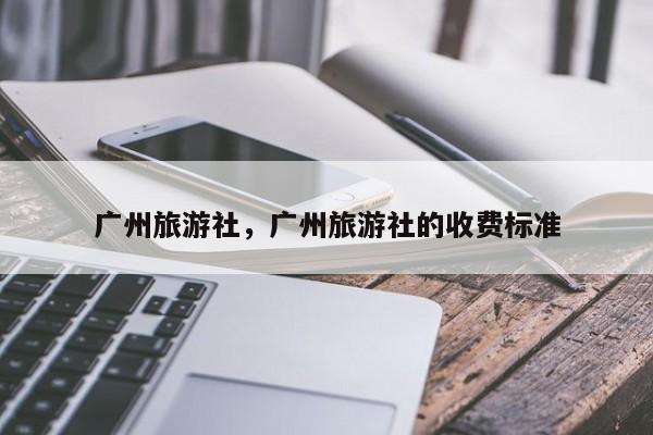 广州旅游社，广州旅游社的收费标准-第3张图片-890百科网