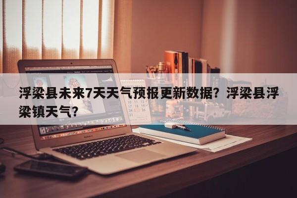 浮梁县未来7天天气预报更新数据？浮梁县浮梁镇天气？-第1张图片-890百科网