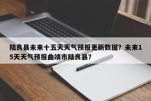 陆良县未来十五天天气预报更新数据？未来15天天气预报曲靖市陆良县？-第1张图片-890百科网
