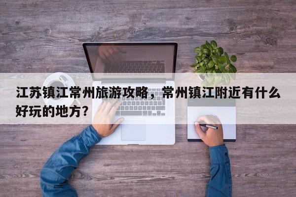 江苏镇江常州旅游攻略，常州镇江附近有什么好玩的地方？-第2张图片-890百科网