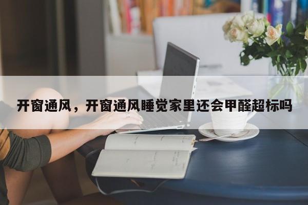 开窗通风，开窗通风睡觉家里还会甲醛超标吗-第2张图片-890百科网