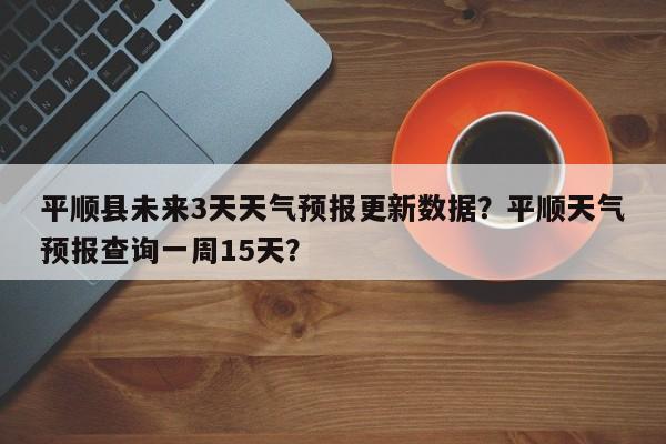 平顺县未来3天天气预报更新数据？平顺天气预报查询一周15天？-第1张图片-890百科网